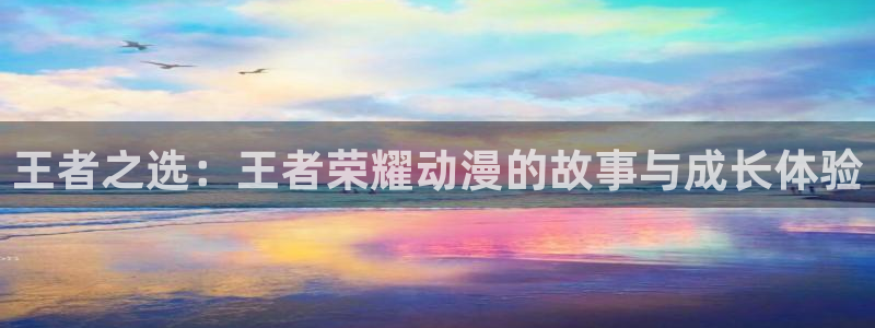 age动漫官网入口老版本：王者之选：王者荣耀动漫的故事与成长体验