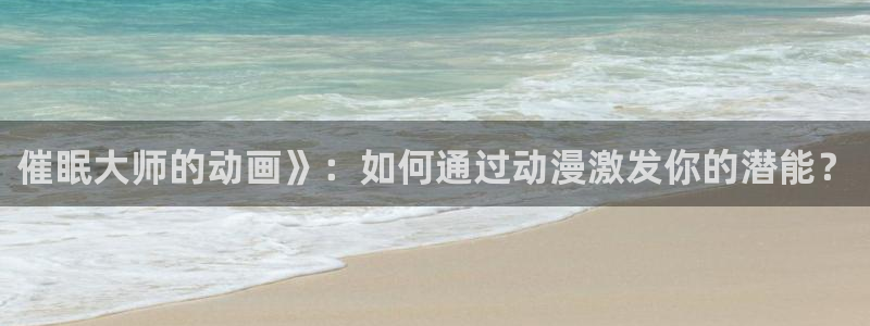 age动漫官网入口老版本：催眠大师的动画》：如何通过动漫激发你的潜能？