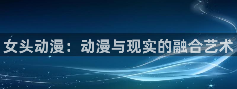 age动漫正版网：女头动漫：动漫与现实的融合艺术