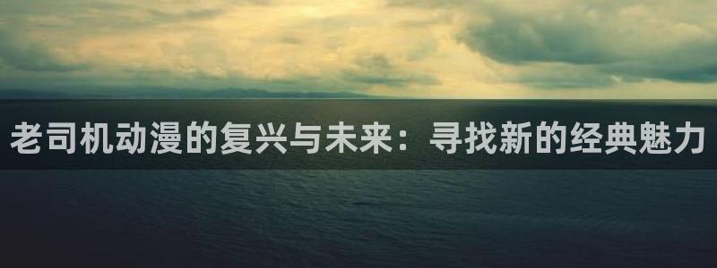 colamanage漫画官网：老司机动漫的复兴与未来：寻找新的经典魅力