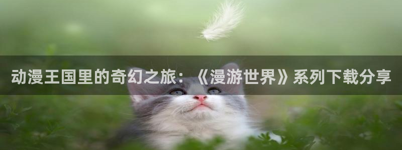 age专注动漫的门户网站：动漫王国里的奇幻之旅：《漫游世界》系列下载分享