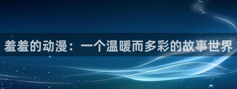 lovestage漫画免费阅读：羞羞的动漫：一个温暖而多彩的故事世界