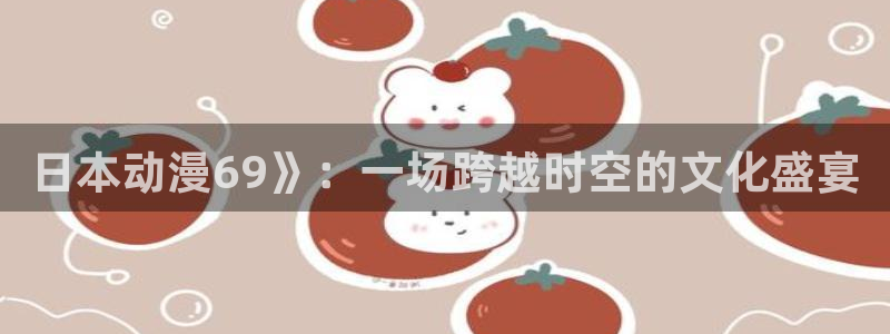 age动漫官网网址：日本动漫69》：一场跨越时空的文化盛宴