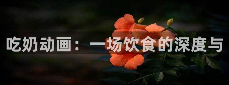 age动漫官网在线入口：吃奶动画：一场饮食的深度与