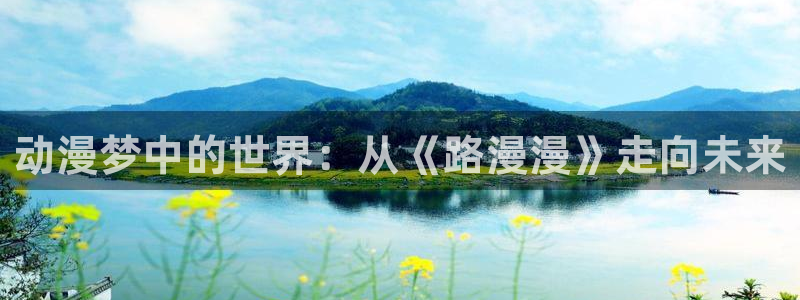 age动漫樱花：动漫梦中的世界：从《路漫漫》走向未来