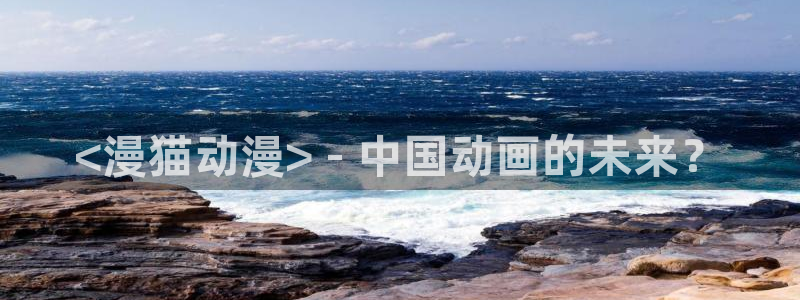 age动漫专注动漫的门户网站：<漫猫动漫> - 中国动画的未来？