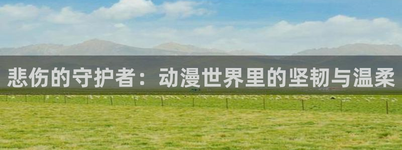 age动漫网官网入口：悲伤的守护者：动漫世界里的坚韧与温柔