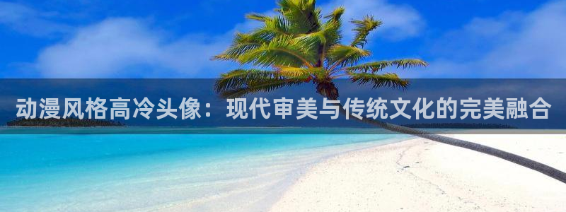 age动漫官网在线入口：动漫风格高冷头像：现代审美与传统文化的完美融合