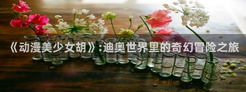 age动漫下载动漫全免费：《动漫美少女胡》:迪奥世界里的奇幻冒险之旅