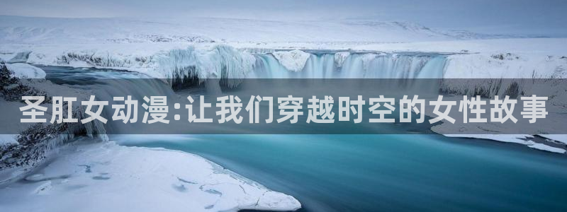 age动漫下载动漫全免费：圣肛女动漫:让我们穿越时空的女性故事