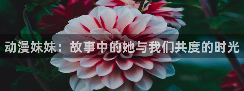 colomanage漫画官网：动漫妹妹：故事中的她与我们共度的时光