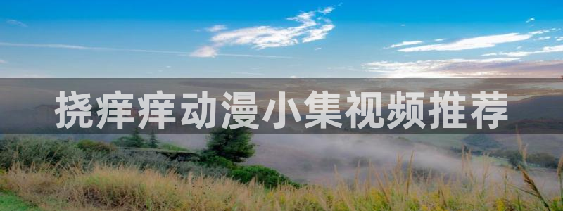 age动漫官网入口老版本：挠痒痒动漫小集视频推荐