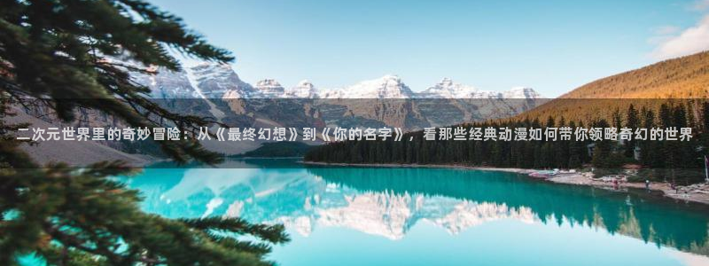 kakaopage韩漫官网：二次元世界里的奇妙冒险：从《最终幻想》到《你的名字》，看那些经典动漫如何带你领略奇幻的世界
