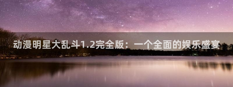 age动漫网：动漫明星大乱斗1.2完全版：一个全面的娱乐盛宴