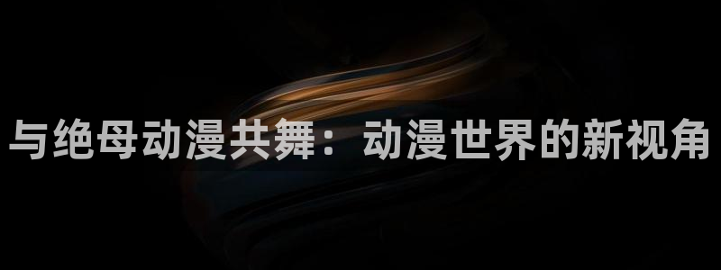 拷贝漫画 copymanager.ory网站：与绝母动漫共舞：动漫世界的新视角
