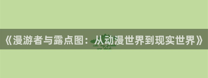 age动漫下载动漫全免费：《漫游者与露点图：从动漫世界到现实世界》