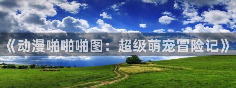 age动漫专注动漫的门户网站：《动漫啪啪啪图：超级萌宠冒险记》