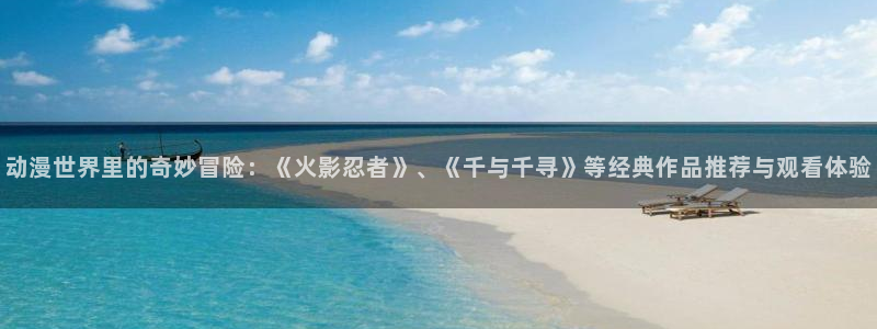 age樱花动漫：动漫世界里的奇妙冒险：《火影忍者》、《千与千寻》等经典作品推荐与观看体验