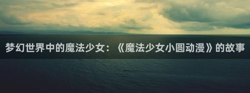 age动漫下载：梦幻世界中的魔法少女：《魔法少女小圆动漫》的故事