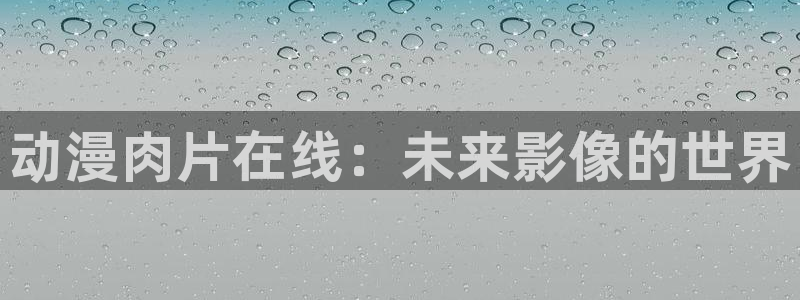 age动漫网上看：动漫肉片在线：未来影像的世界