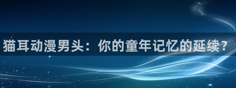 age动漫樱花：猫耳动漫男头：你的童年记忆的延续？