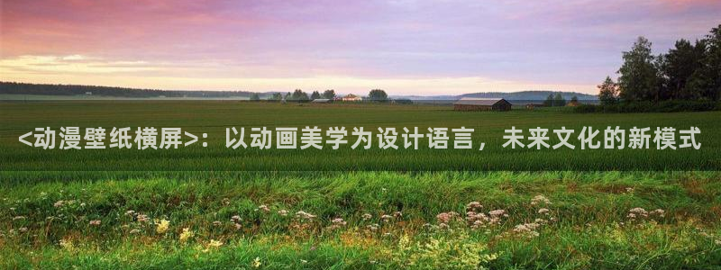 age动漫网官网入口：<动漫壁纸横屏>：以动画美学为设计语言，未来文化的新模式