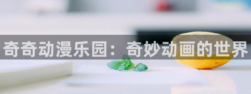 age动漫正版网：奇奇动漫乐园：奇妙动画的世界