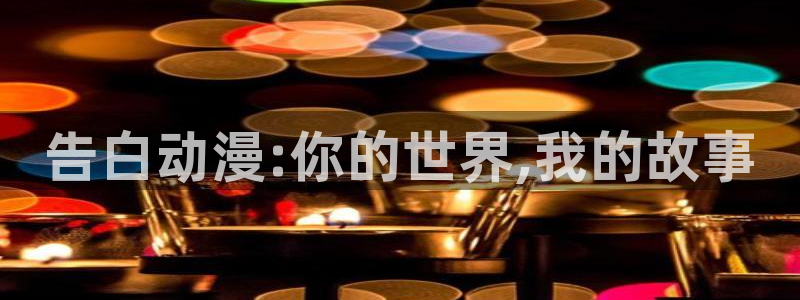 age动漫官网网址：告白动漫:你的世界,我的故事