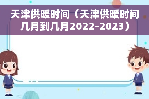 天津供暖时间（天津供暖时间几月到几月2022-2023）